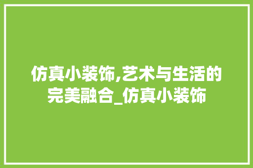 仿真小装饰,艺术与生活的完美融合_仿真小装饰 仿真小装饰,艺术与生活的完美融合_仿真小装饰 买房须知