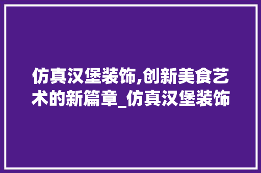 仿真汉堡装饰,创新美食艺术的新篇章_仿真汉堡装饰 仿真汉堡装饰,创新美食艺术的新篇章_仿真汉堡装饰 二手房