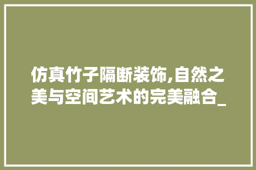 仿真竹子隔断装饰,自然之美与空间艺术的完美融合_仿真竹子隔断装饰 仿真竹子隔断装饰,自然之美与空间艺术的完美融合_仿真竹子隔断装饰 二手房