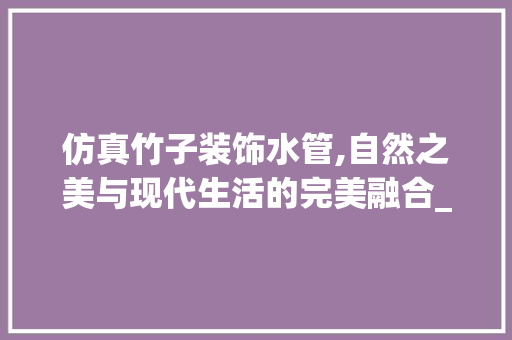 仿真竹子装饰水管,自然之美与现代生活的完美融合_仿真竹子装饰水管 仿真竹子装饰水管,自然之美与现代生活的完美融合_仿真竹子装饰水管 二手房