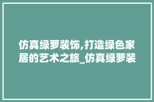 仿真绿萝装饰,打造绿色家居的艺术之旅_仿真绿萝装饰 仿真绿萝装饰,打造绿色家居的艺术之旅_仿真绿萝装饰 装修知识
