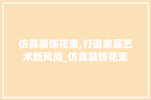 仿真装饰花束,打造家居艺术新风尚_仿真装饰花束 仿真装饰花束,打造家居艺术新风尚_仿真装饰花束 二手房