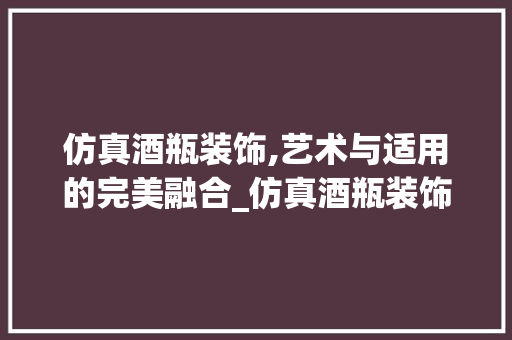 仿真酒瓶装饰,艺术与适用的完美融合_仿真酒瓶装饰 仿真酒瓶装饰,艺术与适用的完美融合_仿真酒瓶装饰 装修知识
