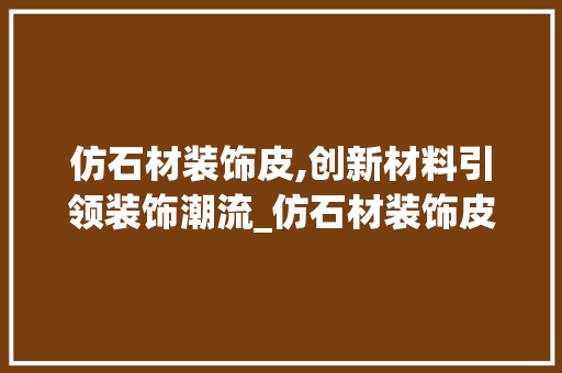 仿石材装饰皮,创新材料引领装饰潮流_仿石材装饰皮 仿石材装饰皮,创新材料引领装饰潮流_仿石材装饰皮 二手房