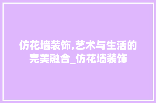仿花墙装饰,艺术与生活的完美融合_仿花墙装饰 仿花墙装饰,艺术与生活的完美融合_仿花墙装饰 家居装饰