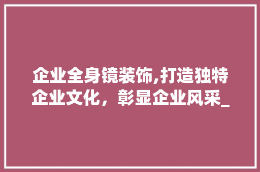 企业全身镜装饰,打造独特企业文化，彰显企业风采_企业全身镜装饰 企业全身镜装饰,打造独特企业文化，彰显企业风采_企业全身镜装饰 买房须知
