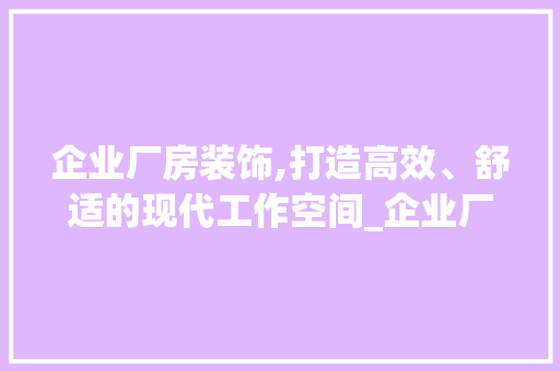 企业厂房装饰,打造高效、舒适的现代工作空间_企业厂房装饰 企业厂房装饰,打造高效、舒适的现代工作空间_企业厂房装饰 买房须知