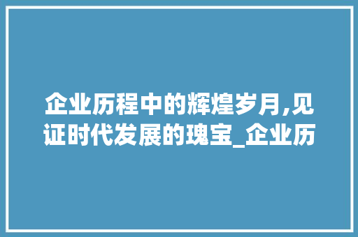 企业历程中的辉煌岁月,见证时代发展的瑰宝_企业历程装饰 企业历程中的辉煌岁月,见证时代发展的瑰宝_企业历程装饰 买房须知