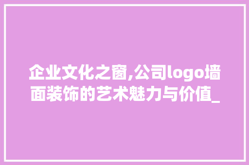 企业文化之窗,公司logo墙面装饰的艺术魅力与价值_公司logo墙面装饰 企业文化之窗,公司logo墙面装饰的艺术魅力与价值_公司logo墙面装饰 二手房