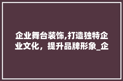 企业舞台装饰,打造独特企业文化，提升品牌形象_企业舞台装饰 企业舞台装饰,打造独特企业文化，提升品牌形象_企业舞台装饰 家居设计