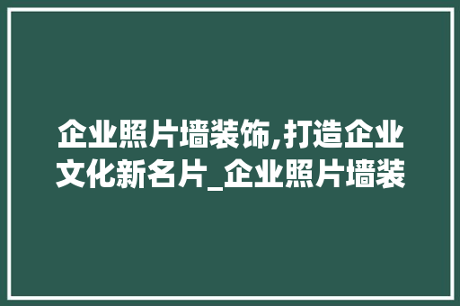企业照片墙装饰,打造企业文化新名片_企业照片墙装饰 企业照片墙装饰,打造企业文化新名片_企业照片墙装饰 二手房