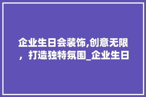 企业生日会装饰,创意无限，打造独特氛围_企业生日会装饰 企业生日会装饰,创意无限，打造独特氛围_企业生日会装饰 买房须知