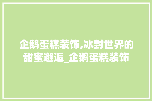 企鹅蛋糕装饰,冰封世界的甜蜜邂逅_企鹅蛋糕装饰 企鹅蛋糕装饰,冰封世界的甜蜜邂逅_企鹅蛋糕装饰 家居设计