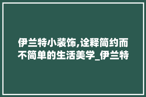 伊兰特小装饰,诠释简约而不简单的生活美学_伊兰特小装饰 伊兰特小装饰,诠释简约而不简单的生活美学_伊兰特小装饰 二手房
