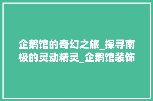 企鹅馆的奇幻之旅_探寻南极的灵动精灵_企鹅馆装饰 企鹅馆的奇幻之旅_探寻南极的灵动精灵_企鹅馆装饰 装修知识
