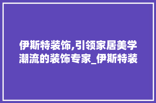 伊斯特装饰,引领家居美学潮流的装饰专家_伊斯特装饰 伊斯特装饰,引领家居美学潮流的装饰专家_伊斯特装饰 家居设计