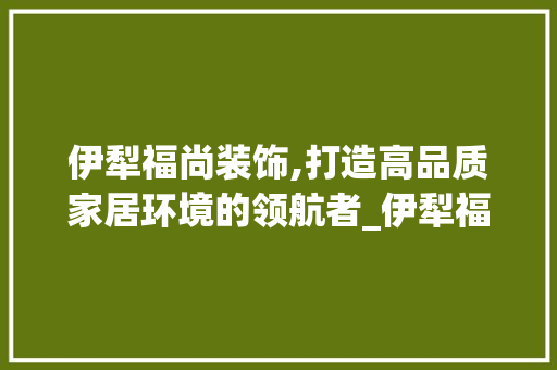 伊犁福尚装饰,打造高品质家居环境的领航者_伊犁福尚装饰 伊犁福尚装饰,打造高品质家居环境的领航者_伊犁福尚装饰 二手房