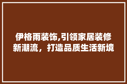 伊格雨装饰,引领家居装修新潮流，打造品质生活新境界_伊格雨装饰 伊格雨装饰,引领家居装修新潮流，打造品质生活新境界_伊格雨装饰 买房须知