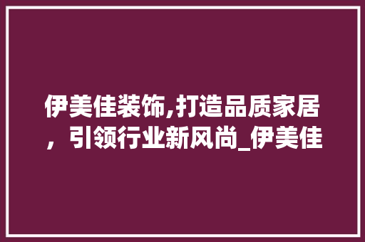 伊美佳装饰,打造品质家居，引领行业新风尚_伊美佳装饰 伊美佳装饰,打造品质家居，引领行业新风尚_伊美佳装饰 装修知识