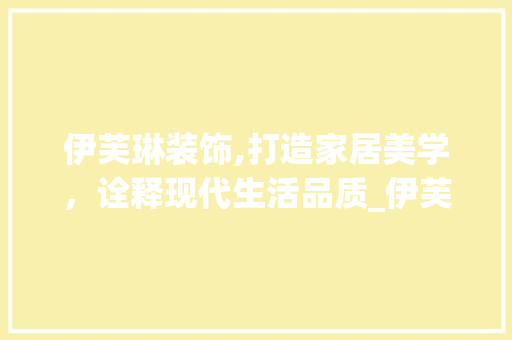 伊芙琳装饰,打造家居美学，诠释现代生活品质_伊芙琳装饰 伊芙琳装饰,打造家居美学，诠释现代生活品质_伊芙琳装饰 买房须知