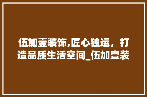 伍加壹装饰,匠心独运，打造品质生活空间_伍加壹装饰 伍加壹装饰,匠心独运，打造品质生活空间_伍加壹装饰 买房须知