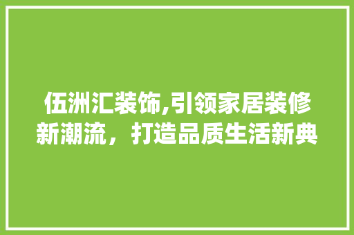 伍洲汇装饰,引领家居装修新潮流，打造品质生活新典范_伍洲汇装饰 伍洲汇装饰,引领家居装修新潮流，打造品质生活新典范_伍洲汇装饰 家居设计
