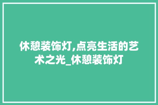 休憩装饰灯,点亮生活的艺术之光_休憩装饰灯 休憩装饰灯,点亮生活的艺术之光_休憩装饰灯 家居装饰