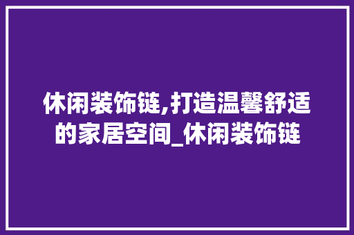 休闲装饰链,打造温馨舒适的家居空间_休闲装饰链 休闲装饰链,打造温馨舒适的家居空间_休闲装饰链 买房须知