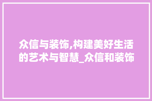 众信与装饰,构建美好生活的艺术与智慧_众信和装饰 众信与装饰,构建美好生活的艺术与智慧_众信和装饰 买房须知