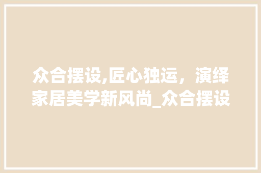 众合摆设,匠心独运，演绎家居美学新风尚_众合摆设装饰 众合摆设,匠心独运，演绎家居美学新风尚_众合摆设装饰 买房须知