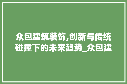 众包建筑装饰,创新与传统碰撞下的未来趋势_众包建筑装饰 众包建筑装饰,创新与传统碰撞下的未来趋势_众包建筑装饰 家居设计