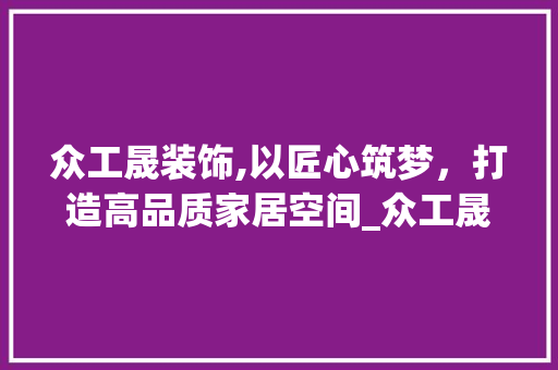 众工晟装饰,以匠心筑梦，打造高品质家居空间_众工晟装饰 众工晟装饰,以匠心筑梦，打造高品质家居空间_众工晟装饰 买房须知