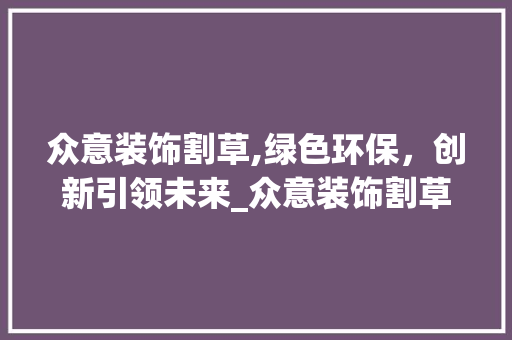 众意装饰割草,绿色环保，创新引领未来_众意装饰割草 众意装饰割草,绿色环保，创新引领未来_众意装饰割草 装修知识