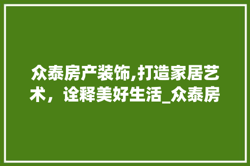众泰房产装饰,打造家居艺术，诠释美好生活_众泰房产装饰 众泰房产装饰,打造家居艺术，诠释美好生活_众泰房产装饰 装修知识