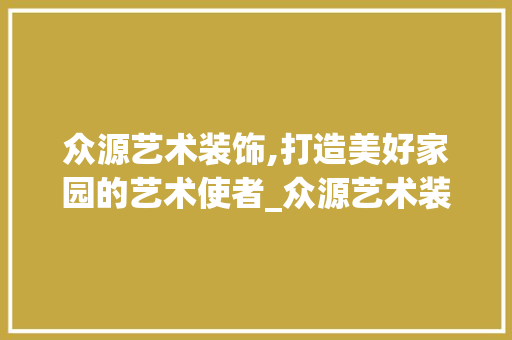 众源艺术装饰,打造美好家园的艺术使者_众源艺术装饰 众源艺术装饰,打造美好家园的艺术使者_众源艺术装饰 家居设计