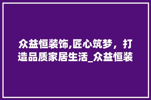 众益恒装饰,匠心筑梦，打造品质家居生活_众益恒装饰 众益恒装饰,匠心筑梦，打造品质家居生活_众益恒装饰 二手房
