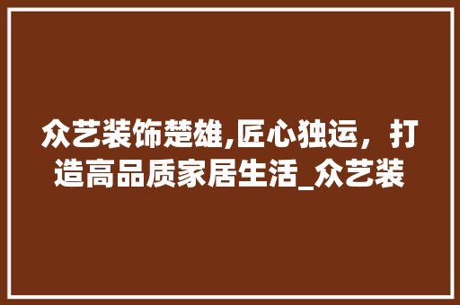 众艺装饰楚雄,匠心独运，打造高品质家居生活_众艺装饰楚雄 众艺装饰楚雄,匠心独运，打造高品质家居生活_众艺装饰楚雄 二手房