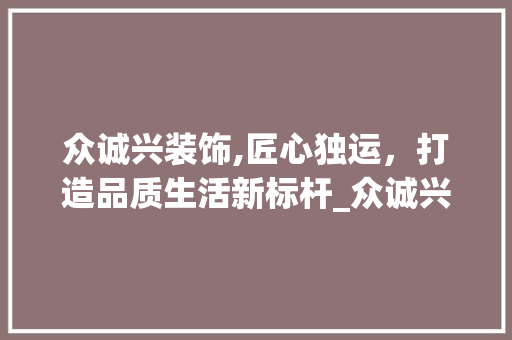 众诚兴装饰,匠心独运，打造品质生活新标杆_众诚兴装饰 众诚兴装饰,匠心独运，打造品质生活新标杆_众诚兴装饰 家居装饰