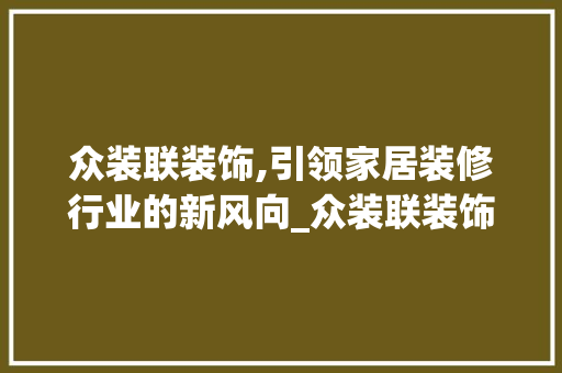 众装联装饰,引领家居装修行业的新风向_众装联装饰 众装联装饰,引领家居装修行业的新风向_众装联装饰 装修知识