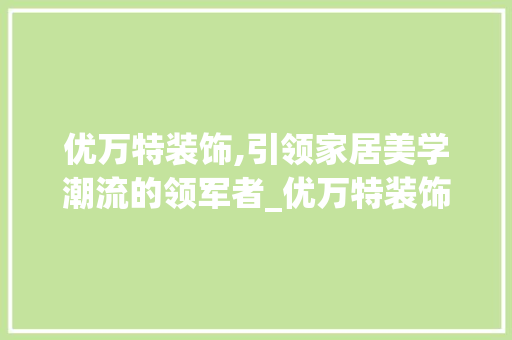 优万特装饰,引领家居美学潮流的领军者_优万特装饰 优万特装饰,引领家居美学潮流的领军者_优万特装饰 家居装饰