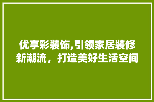 优享彩装饰,引领家居装修新潮流，打造美好生活空间_优享彩装饰 优享彩装饰,引领家居装修新潮流，打造美好生活空间_优享彩装饰 装修知识