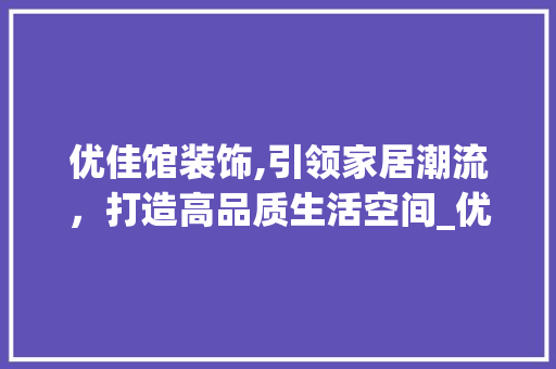 优佳馆装饰,引领家居潮流，打造高品质生活空间_优佳馆装饰 优佳馆装饰,引领家居潮流，打造高品质生活空间_优佳馆装饰 家居装饰