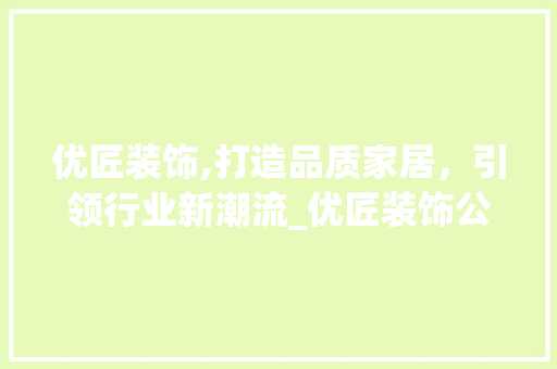 优匠装饰,打造品质家居，引领行业新潮流_优匠装饰公司 优匠装饰,打造品质家居，引领行业新潮流_优匠装饰公司 家居装饰