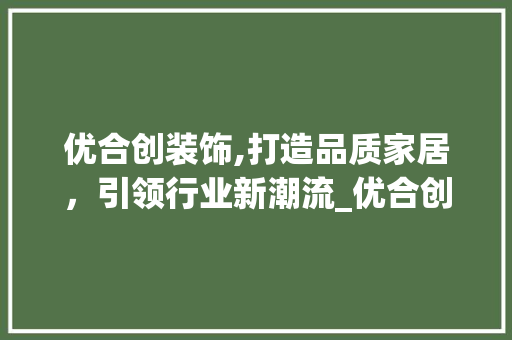 优合创装饰,打造品质家居，引领行业新潮流_优合创装饰 优合创装饰,打造品质家居，引领行业新潮流_优合创装饰 装修知识