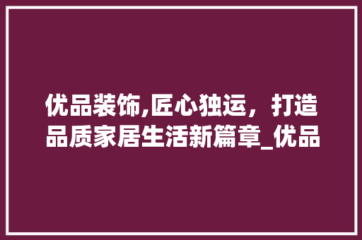 优品装饰,匠心独运，打造品质家居生活新篇章_优品装饰得 优品装饰,匠心独运，打造品质家居生活新篇章_优品装饰得 买房须知