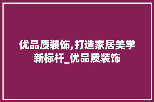 优品质装饰,打造家居美学新标杆_优品质装饰 优品质装饰,打造家居美学新标杆_优品质装饰 家居装饰