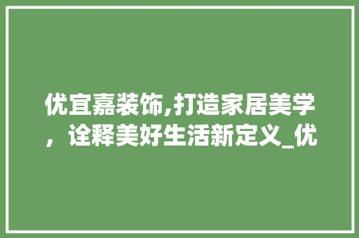 优宜嘉装饰,打造家居美学，诠释美好生活新定义_优宜嘉装饰 优宜嘉装饰,打造家居美学，诠释美好生活新定义_优宜嘉装饰 家居装饰