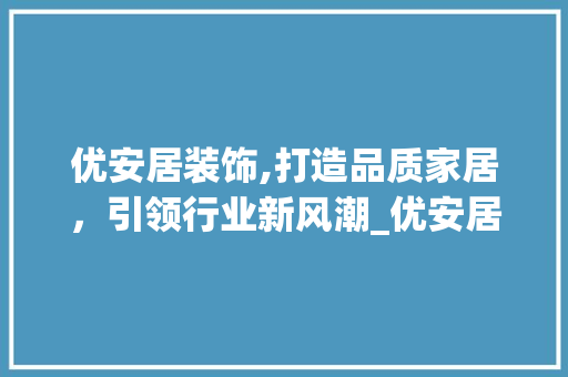 优安居装饰,打造品质家居，引领行业新风潮_优安居装饰 优安居装饰,打造品质家居，引领行业新风潮_优安居装饰 二手房