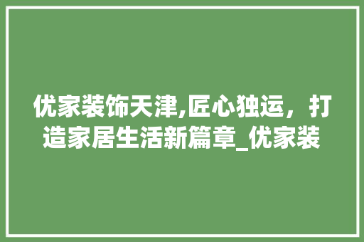优家装饰天津,匠心独运，打造家居生活新篇章_优家装饰天津 优家装饰天津,匠心独运，打造家居生活新篇章_优家装饰天津 二手房