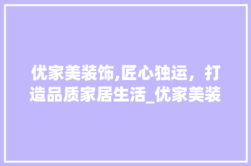 优家美装饰,匠心独运，打造品质家居生活_优家美装饰 优家美装饰,匠心独运，打造品质家居生活_优家美装饰 装修知识